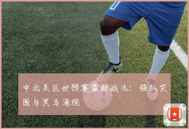 中北美区世预赛最新战况：强队突围与黑马涌现