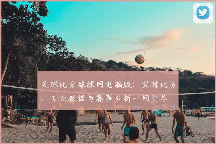 足球比分球探网电脑版：实时比分、专业数据与赛事分析一网打尽