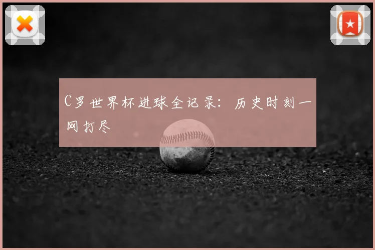 C罗世界杯进球全记录：历史时刻一网打尽