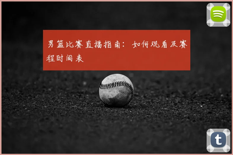 男篮比赛直播指南：如何观看及赛程时间表