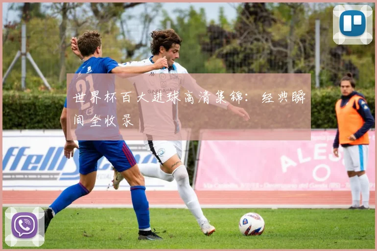 世界杯百大进球高清集锦：经典瞬间全收录