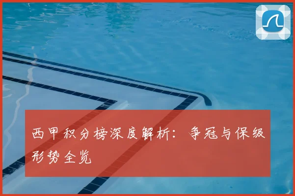 西甲积分榜深度解析:争冠与保级形势全览