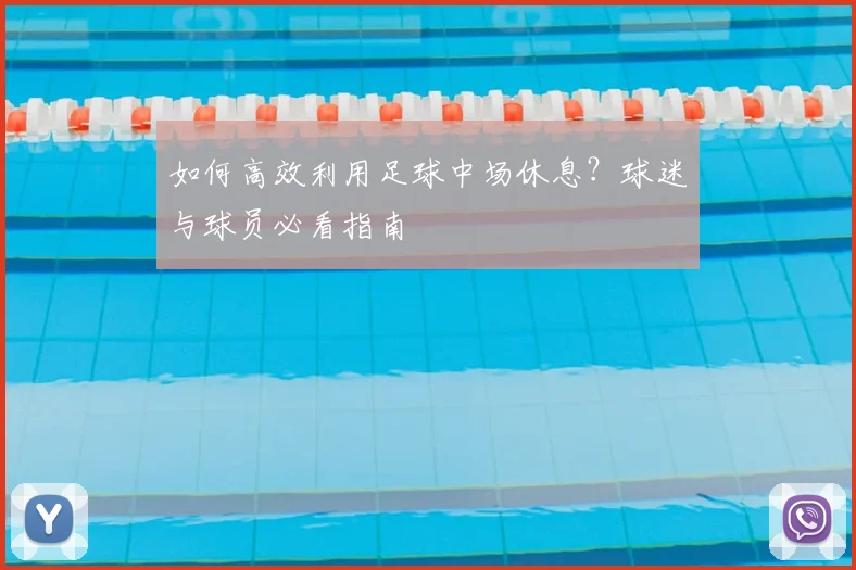 如何高效利用足球中场休息?球迷与球员必看指南