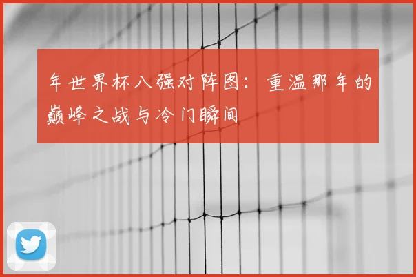 年世界杯八强对阵图:重温那年的巅峰之战与冷门瞬间