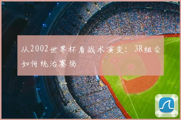 从2002世界杯看战术演变：3R组合如何统治赛场