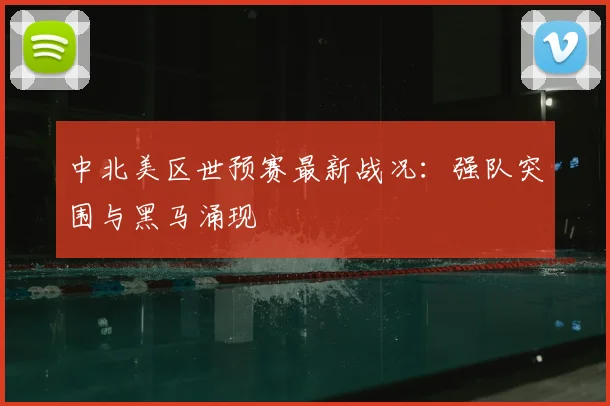 中北美区世预赛最新战况:强队突围与黑马涌现