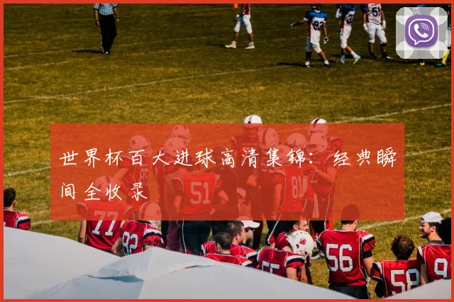 世界杯百大进球高清集锦：经典瞬间全收录