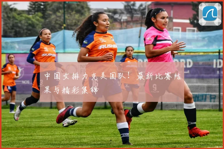中国女排力克美国队！最新比赛结果与精彩集锦