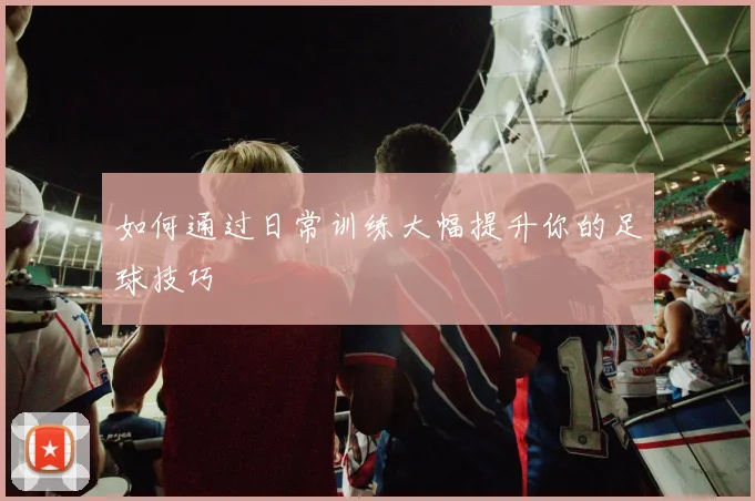 如何通过日常训练大幅提升你的足球技巧