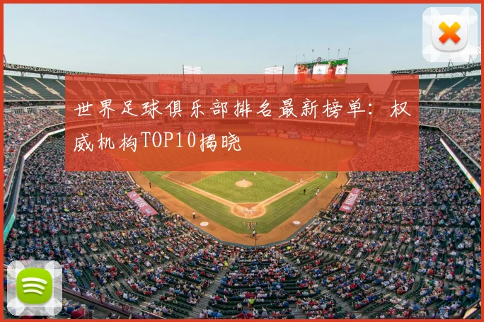 世界足球俱乐部排名最新榜单:权威机构TOP10揭晓