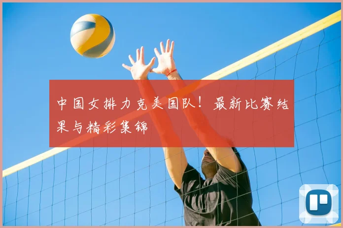 中国女排力克美国队!最新比赛结果与精彩集锦