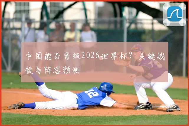 中国能否晋级2026世界杯?关键战役与阵容预测