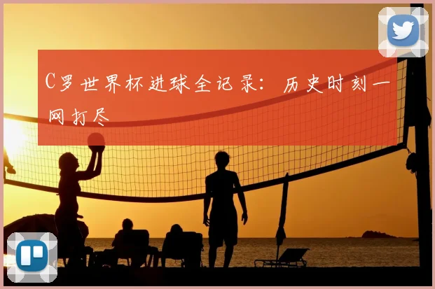 C罗世界杯进球全记录：历史时刻一网打尽