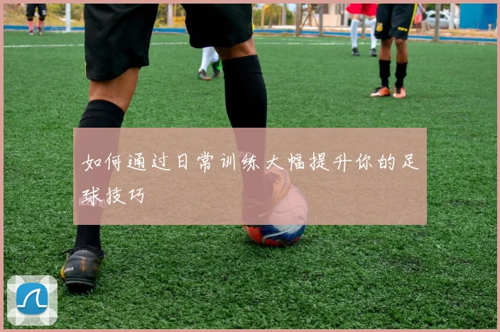 如何通过日常训练大幅提升你的足球技巧
