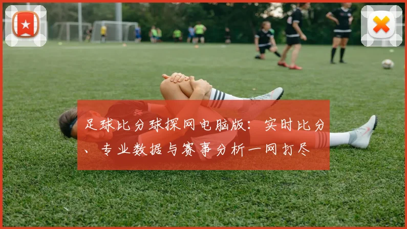 足球比分球探网电脑版：实时比分、专业数据与赛事分析一网打尽