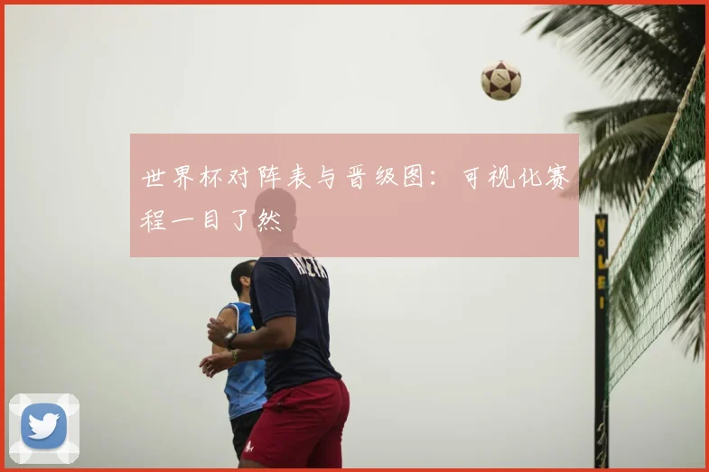 世界杯对阵表与晋级图：可视化赛程一目了然