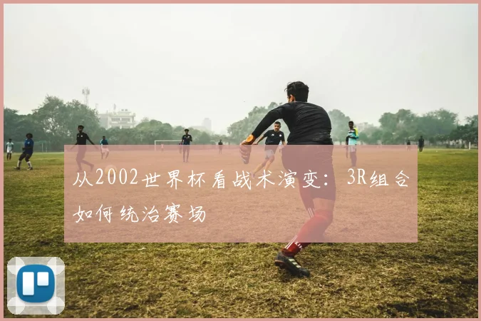 从2002世界杯看战术演变:3R组合如何统治赛场